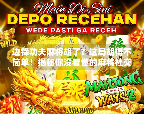 边锋功夫麻将胡了？这局胡得不简单！揭秘你没看懂的麻将社交密码