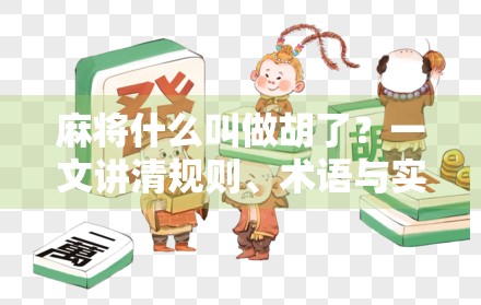 麻将什么叫做胡了？一文讲清规则、术语与实战技巧，新手也能秒变高手！