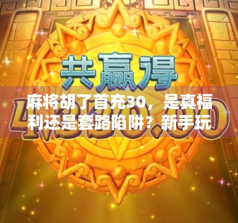 麻将胡了首充30，是真福利还是套路陷阱？新手玩家必看避坑指南！