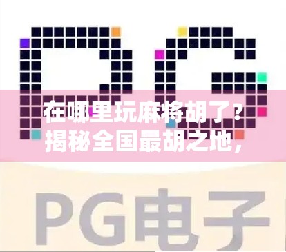 在哪里玩麻将胡了？揭秘全国最胡之地，你敢来挑战吗？