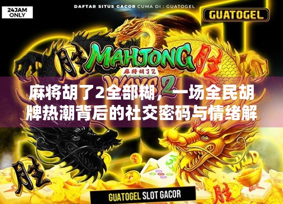 麻将胡了2全部糊，一场全民胡牌热潮背后的社交密码与情绪解码