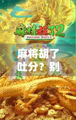 麻将胡了吐分？别再让吐分毁掉你的牌局！揭秘高手背后的隐藏技巧与社交智慧