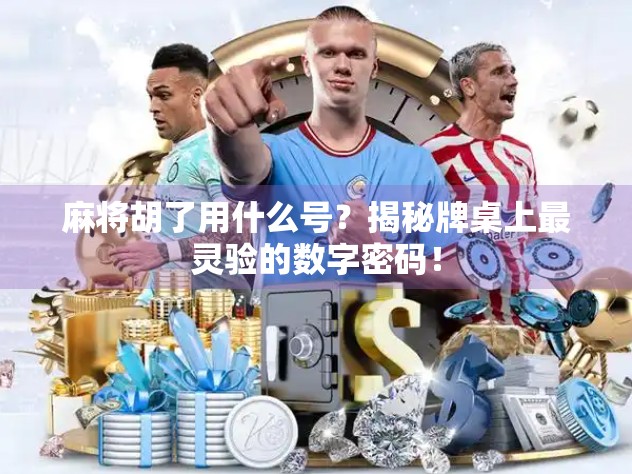 麻将胡了用什么号？揭秘牌桌上最灵验的数字密码！