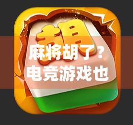 麻将胡了？电竞游戏也胡了！传统与潮流的奇妙碰撞