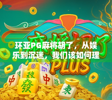 环亚PG麻将胡了，从娱乐到沉迷，我们该如何理性看待这场牌局？