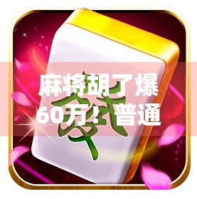麻将胡了爆60万！普通人靠一张牌改变命运，是运气还是套路？