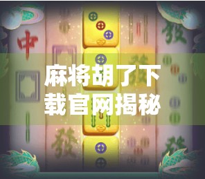 麻将胡了下载官网揭秘，这款经典游戏为何在手机上依旧风靡？