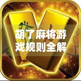 胡了麻将游戏规则全解析，从新手入门到高手进阶，一张牌桌上的智慧博弈！