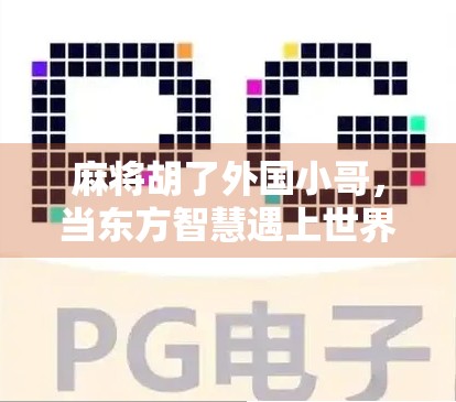 麻将胡了外国小哥，当东方智慧遇上世界好奇心