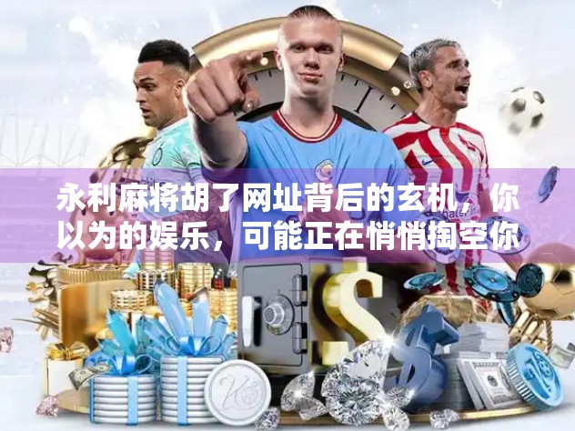 永利麻将胡了网址背后的玄机，你以为的娱乐，可能正在悄悄掏空你的钱包！