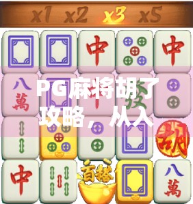 PG麻将胡了攻略，从入门到精通，教你轻松赢在牌桌之上！