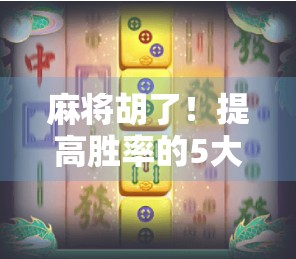 麻将胡了！提高胜率的5大实战技巧，让你从运气型玩家变成稳赢高手