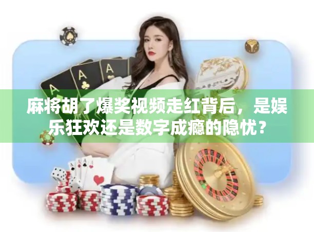 麻将胡了爆奖视频走红背后，是娱乐狂欢还是数字成瘾的隐忧？