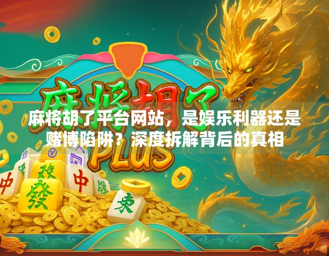 麻将胡了平台网站，是娱乐利器还是赌博陷阱？深度拆解背后的真相