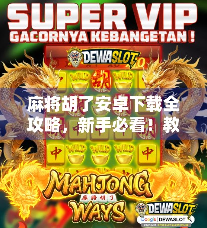 麻将胡了安卓下载全攻略，新手必看！教你轻松上手、赢钱不翻车！