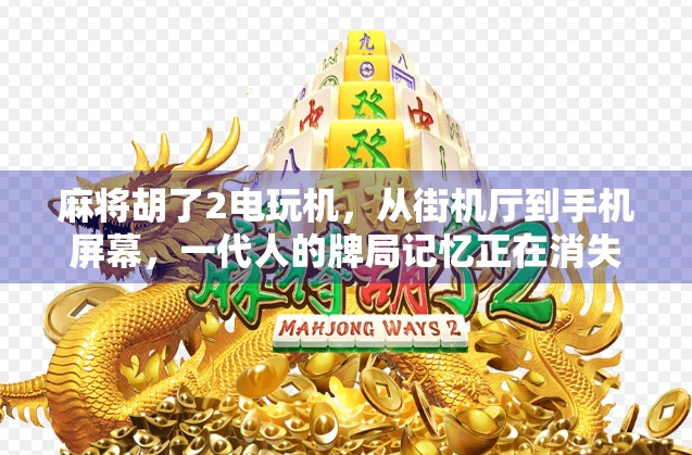 麻将胡了2电玩机，从街机厅到手机屏幕，一代人的牌局记忆正在消失？