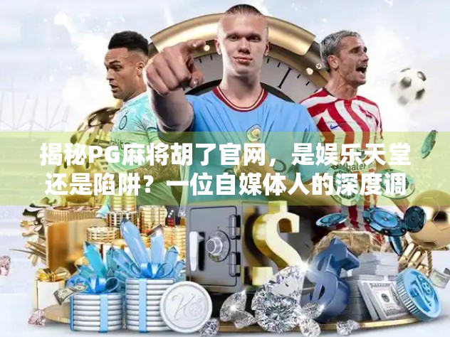 揭秘PG麻将胡了官网，是娱乐天堂还是陷阱？一位自媒体人的深度调查