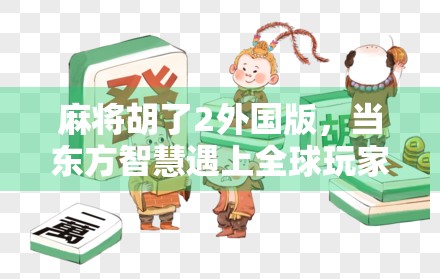 麻将胡了2外国版，当东方智慧遇上全球玩家，这游戏为何让外国人上头？