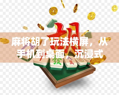 麻将胡了玩法横屏，从手机到桌面，沉浸式麻将体验如何颠覆传统？