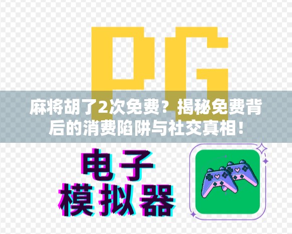 麻将胡了2次免费？揭秘免费背后的消费陷阱与社交真相！