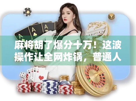 麻将胡了爆分十万!这波操作让全网炸锅,普通人也能逆袭翻身? 麻将胡了爆分十万!这波操作让全网炸锅,普通人也能逆袭翻身?