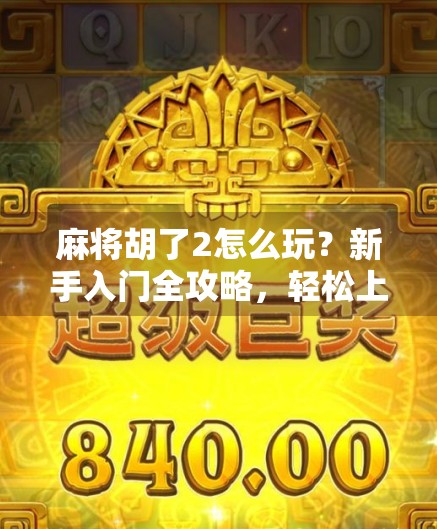 麻将胡了2怎么玩？新手入门全攻略，轻松上手赢牌不踩坑！