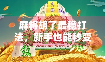 麻将胡了最稳打法，新手也能秒变老手的五步制胜法
