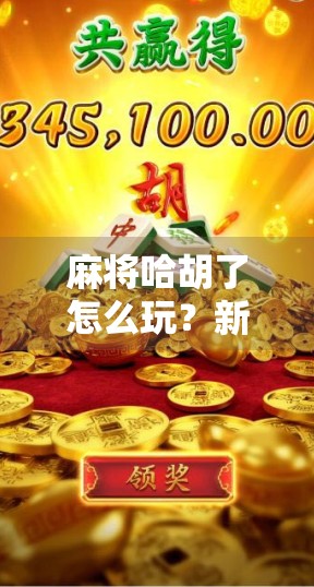 麻将哈胡了怎么玩？新手必看！手把手教你轻松上手哈胡玩法