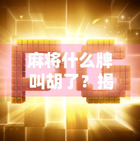 麻将什么牌叫胡了？揭秘你从未真正理解的麻将终极奥义！