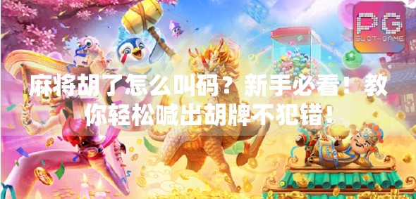 麻将胡了怎么叫码？新手必看！教你轻松喊出胡牌不犯错！