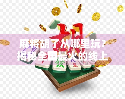 麻将胡了从哪里玩？揭秘全国最火的线上麻将平台与线下体验地！