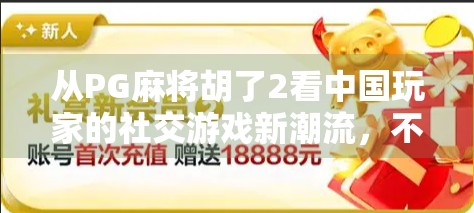 从PG麻将胡了2看中国玩家的社交游戏新潮流，不只是娱乐，更是情感联结