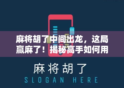 麻将胡了中间出龙，这局赢麻了！揭秘高手如何用中发白逆转乾坤