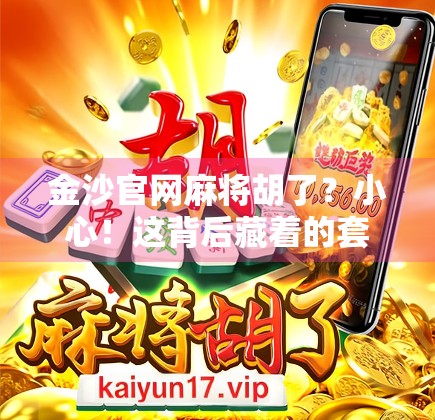 金沙官网麻将胡了?小心!这背后藏着的套路你中招了吗? 金沙官网麻将胡了?小心!这背后藏着的套路你中招了吗?