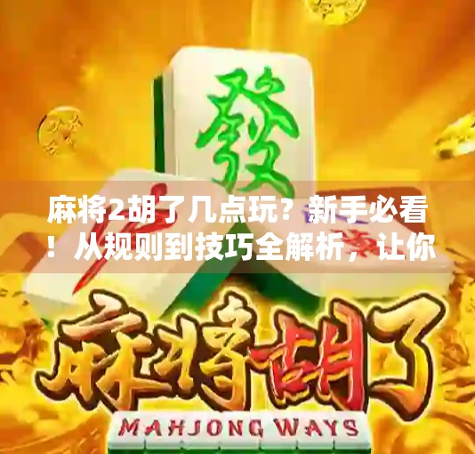 麻将2胡了几点玩?新手必看!从规则到技巧全解析,让你不再糊在牌桌上! 麻将2胡了几点玩?新手必看!从规则到技巧全解析,让你不再糊在牌桌上!