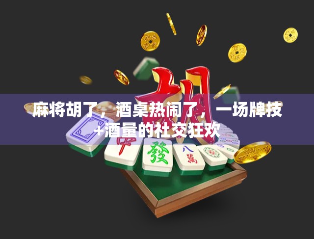 麻将胡了,酒桌热闹了,一场牌技+酒量的社交狂欢 麻将胡了,酒桌热闹了,一场牌技+酒量的社交狂欢