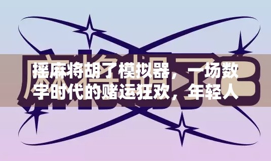 摇麻将胡了模拟器，一场数字时代的赌运狂欢，年轻人为何沉迷其中？