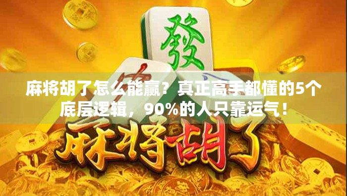 麻将胡了怎么能赢？真正高手都懂的5个底层逻辑，90%的人只靠运气！