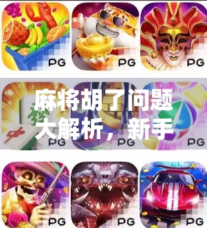 麻将胡了问题大解析，新手必看的胡牌秘籍与常见误区避坑指南