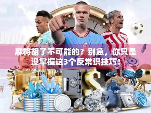 麻将胡了不可能的？别急，你只是没掌握这3个反常识技巧！