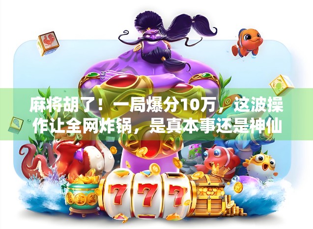 麻将胡了!一局爆分10万,这波操作让全网炸锅,是真本事还是神仙局?
