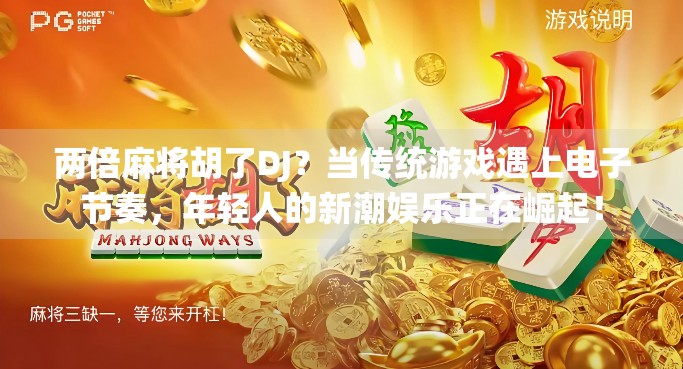 两倍麻将胡了DJ？当传统游戏遇上电子节奏，年轻人的新潮娱乐正在崛起！