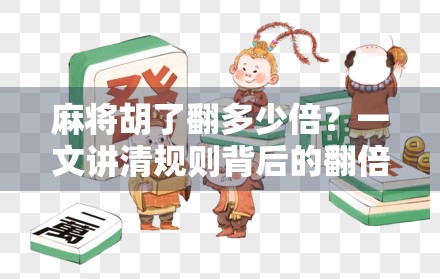 麻将胡了翻多少倍？一文讲清规则背后的翻倍逻辑与实战技巧！
