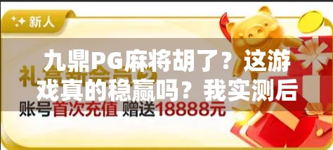 九鼎PG麻将胡了?这游戏真的稳赢吗?我实测后发现这些隐藏套路! 九鼎PG麻将胡了?这游戏真的稳赢吗?我实测后发现这些隐藏套路!