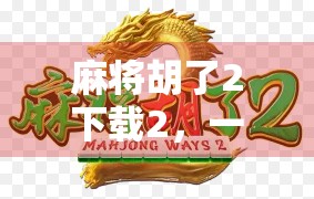 麻将胡了2下载2，一款让你手痒到停不下来的经典玩法，你真的了解它吗？
