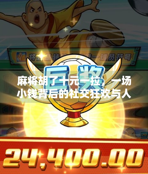 麻将胡了十元一拉,一场小钱背后的社交狂欢与人性博弈 麻将胡了十元一拉,一场小钱背后的社交狂欢与人性博弈
