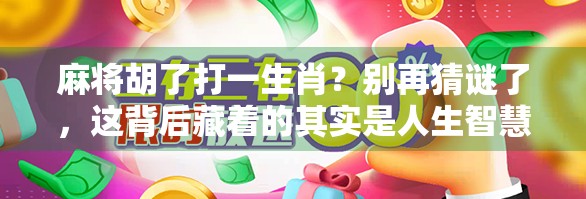 麻将胡了打一生肖？别再猜谜了，这背后藏着的其实是人生智慧！