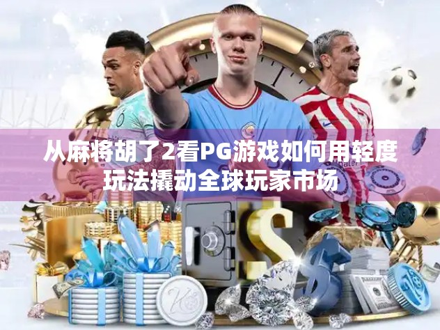 从麻将胡了2看PG游戏如何用轻度玩法撬动全球玩家市场
