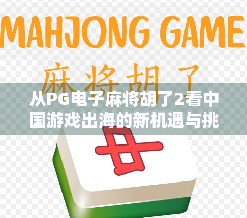 从PG电子麻将胡了2看中国游戏出海的新机遇与挑战