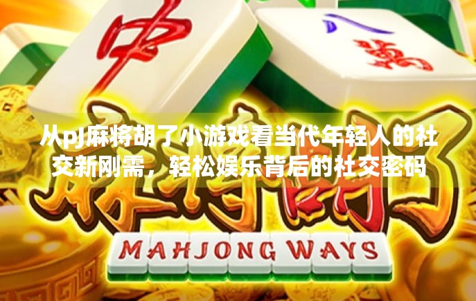 从pJ麻将胡了小游戏看当代年轻人的社交新刚需，轻松娱乐背后的社交密码